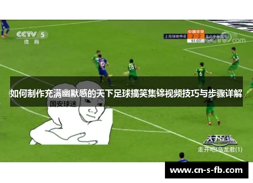 如何制作充满幽默感的天下足球搞笑集锦视频技巧与步骤详解