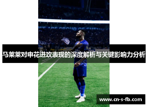 马莱莱对申花进攻表现的深度解析与关键影响力分析