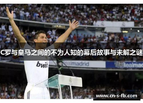 C罗与皇马之间的不为人知的幕后故事与未解之谜