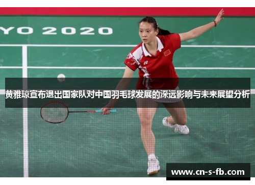 黄雅琼宣布退出国家队对中国羽毛球发展的深远影响与未来展望分析 黄雅琼宣布退出国家队对中国羽毛球发展的深远影响与未来展望分析