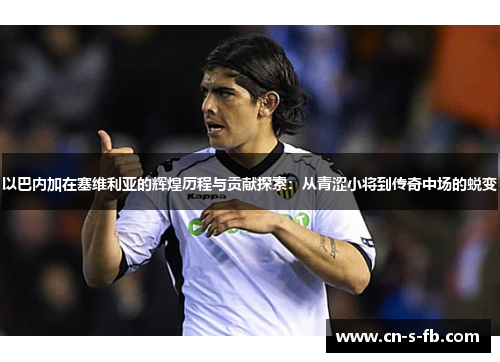 以巴内加在塞维利亚的辉煌历程与贡献探索:从青涩小将到传奇中场的蜕变 以巴内加在塞维利亚的辉煌历程与贡献探索:从青涩小将到传奇中场的蜕变