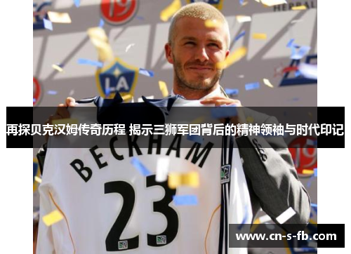再探贝克汉姆传奇历程 揭示三狮军团背后的精神领袖与时代印记 再探贝克汉姆传奇历程 揭示三狮军团背后的精神领袖与时代印记