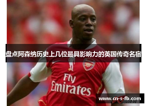 盘点阿森纳历史上几位最具影响力的英国传奇名宿