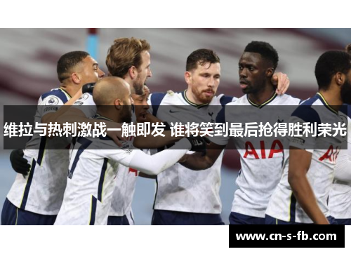 维拉与热刺激战一触即发 谁将笑到最后抢得胜利荣光