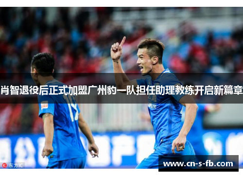 肖智退役后正式加盟广州豹一队担任助理教练开启新篇章