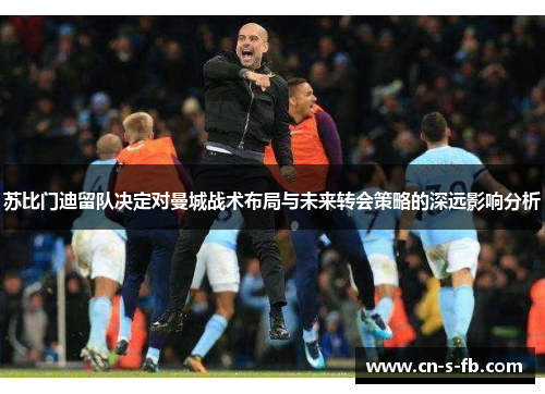 苏比门迪留队决定对曼城战术布局与未来转会策略的深远影响分析