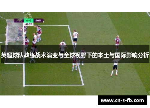 英超球队教练战术演变与全球视野下的本土与国际影响分析