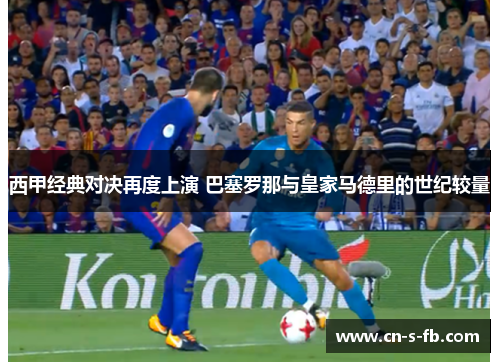 西甲经典对决再度上演 巴塞罗那与皇家马德里的世纪较量