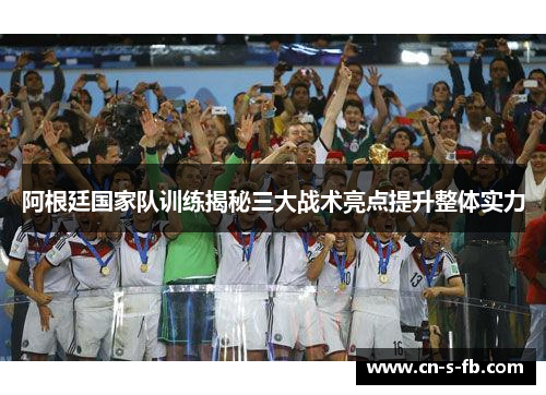 阿根廷国家队训练揭秘三大战术亮点提升整体实力