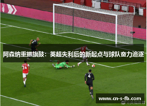 阿森纳重振旗鼓：英超失利后的新起点与球队奋力追逐