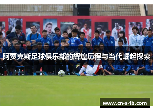阿贾克斯足球俱乐部的辉煌历程与当代崛起探索