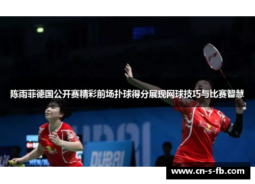 陈雨菲德国公开赛精彩前场扑球得分展现网球技巧与比赛智慧