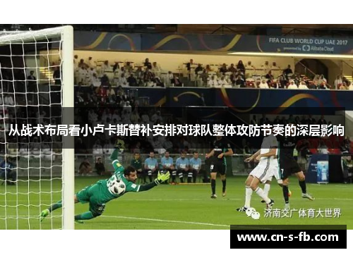 从战术布局看小卢卡斯替补安排对球队整体攻防节奏的深层影响