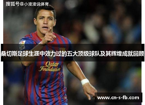 桑切斯足球生涯中效力过的五大顶级球队及其辉煌成就回顾