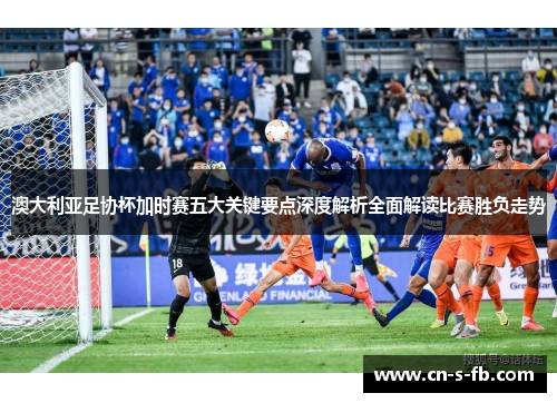 澳大利亚足协杯加时赛五大关键要点深度解析全面解读比赛胜负走势