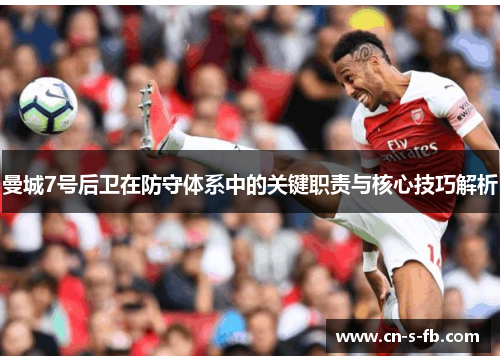 曼城7号后卫在防守体系中的关键职责与核心技巧解析