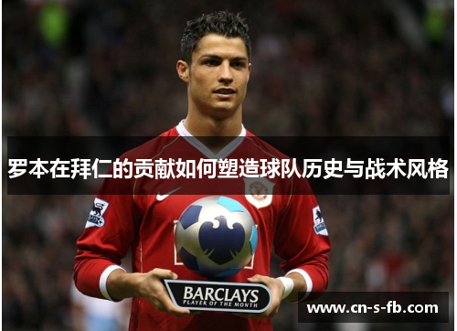 罗本在拜仁的贡献如何塑造球队历史与战术风格