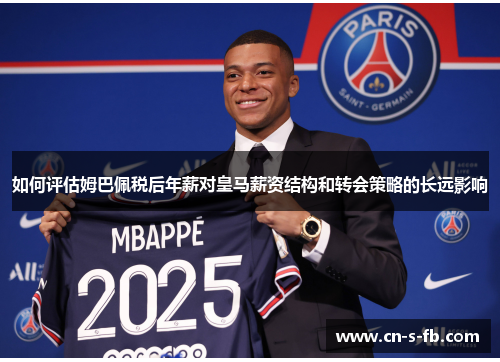 如何评估姆巴佩税后年薪对皇马薪资结构和转会策略的长远影响