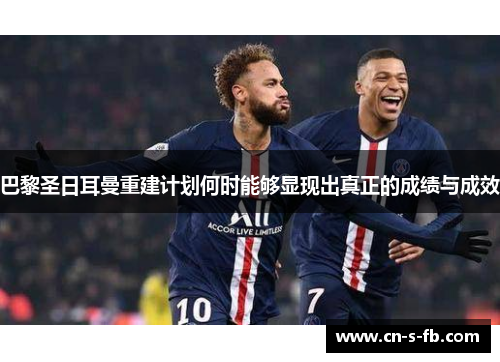 巴黎圣日耳曼重建计划何时能够显现出真正的成绩与成效