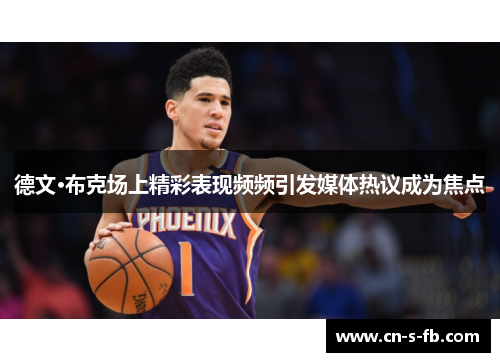 德文·布克场上精彩表现频频引发媒体热议成为焦点