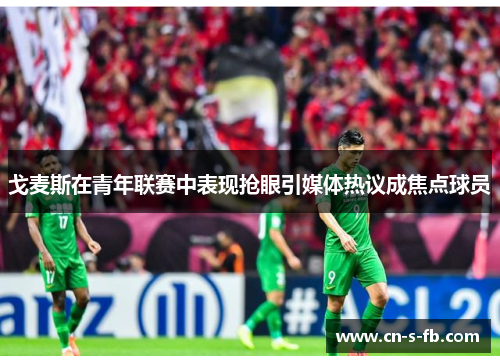 戈麦斯在青年联赛中表现抢眼引媒体热议成焦点球员