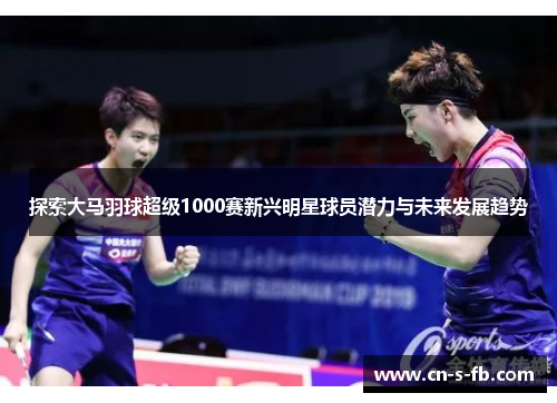 探索大马羽球超级1000赛新兴明星球员潜力与未来发展趋势