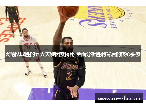 火箭队取胜的五大关键因素揭秘 全面分析胜利背后的核心要素
