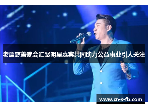 老詹慈善晚会汇聚明星嘉宾共同助力公益事业引人关注