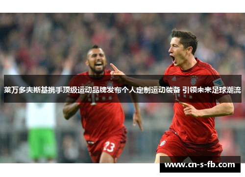 莱万多夫斯基携手顶级运动品牌发布个人定制运动装备 引领未来足球潮流