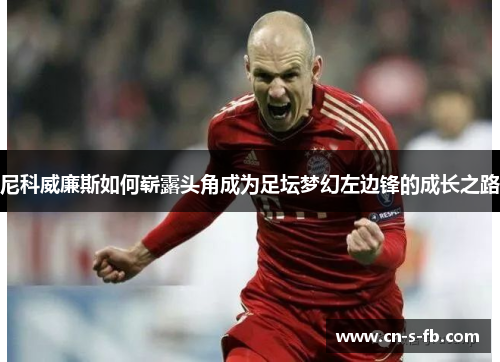 尼科威廉斯如何崭露头角成为足坛梦幻左边锋的成长之路