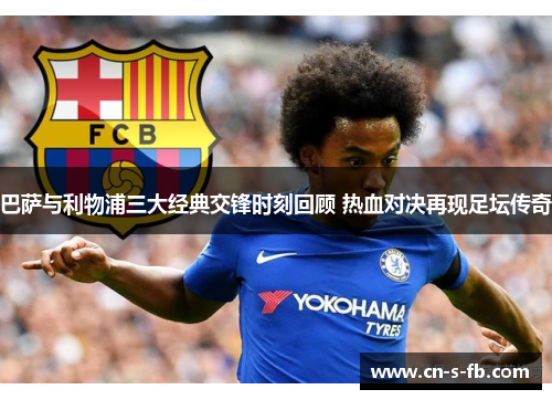 巴萨与利物浦三大经典交锋时刻回顾 热血对决再现足坛传奇