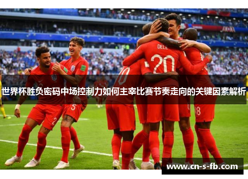 世界杯胜负密码中场控制力如何主宰比赛节奏走向的关键因素解析