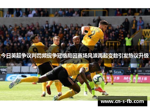 今日英超争议判罚频现争冠格局因赛场风波再起变数引发热议升级