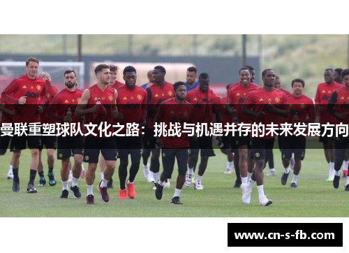 曼联重塑球队文化之路：挑战与机遇并存的未来发展方向