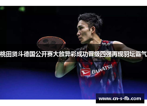 桃田贤斗德国公开赛大放异彩成功晋级四强再现羽坛霸气