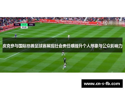 皮克参与国际慈善足球赛展现社会责任感提升个人形象与公众影响力