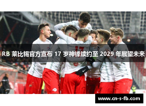 RB 莱比锡官方宣布 17 岁神锋续约至 2029 年展望未来