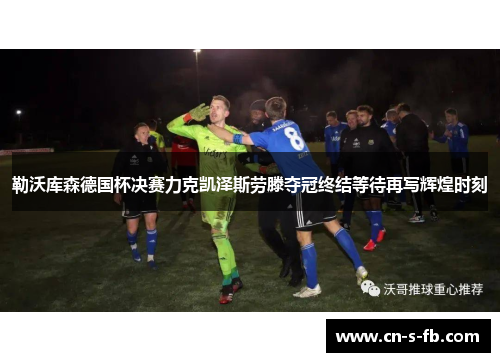 勒沃库森德国杯决赛力克凯泽斯劳滕夺冠终结等待再写辉煌时刻
