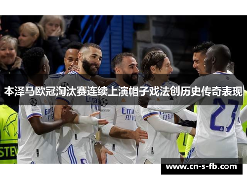 本泽马欧冠淘汰赛连续上演帽子戏法创历史传奇表现