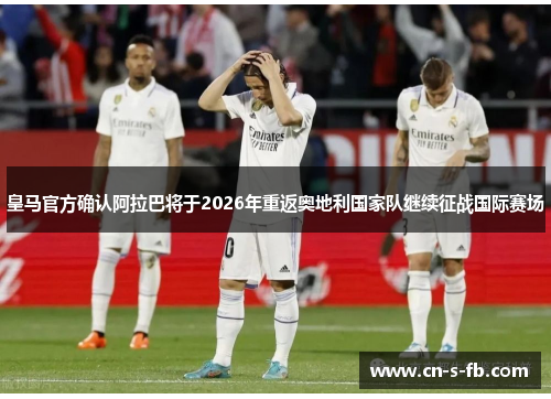 皇马官方确认阿拉巴将于2026年重返奥地利国家队继续征战国际赛场