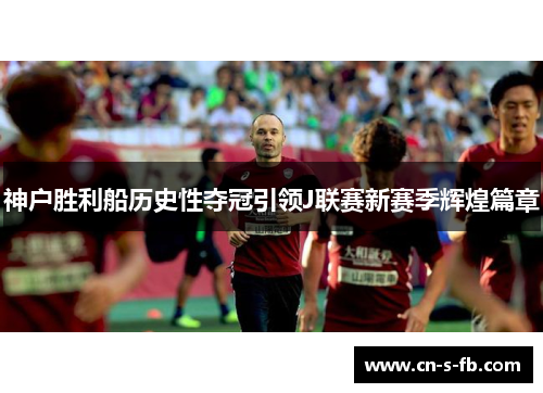 神户胜利船历史性夺冠引领J联赛新赛季辉煌篇章