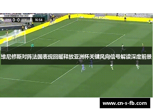 维尼修斯对阵法国表现回暖释放亚洲杯关键风向信号解读深度前景