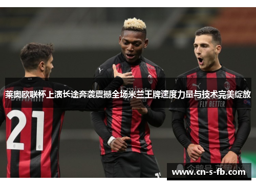 莱奥欧联杯上演长途奔袭震撼全场米兰王牌速度力量与技术完美绽放