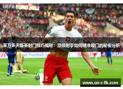 莱万多夫斯基射门技巧揭秘：顶级射手如何精准破门的秘密分析